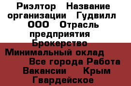 Риэлтор › Название организации ­ Гудвилл, ООО › Отрасль предприятия ­ Брокерство › Минимальный оклад ­ 100 000 - Все города Работа » Вакансии   . Крым,Гвардейское